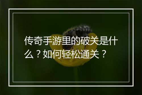 传奇手游里的破关是什么？如何轻松通关？