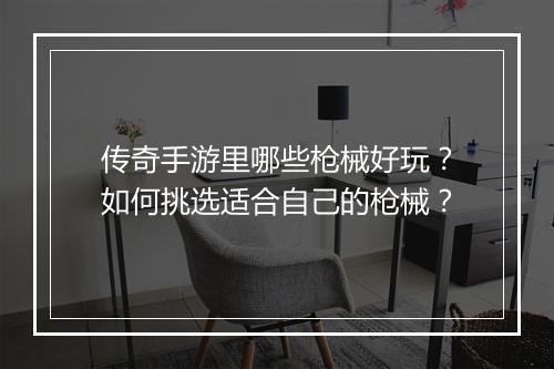 传奇手游里哪些枪械好玩？如何挑选适合自己的枪械？