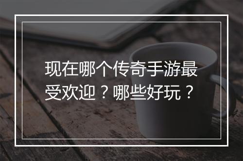 现在哪个传奇手游最受欢迎？哪些好玩？