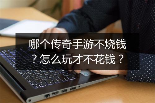 哪个传奇手游不烧钱？怎么玩才不花钱？