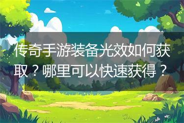 传奇手游装备光效如何获取？哪里可以快速获得？