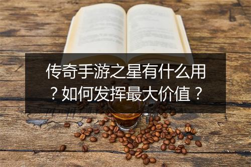 传奇手游之星有什么用？如何发挥最大价值？