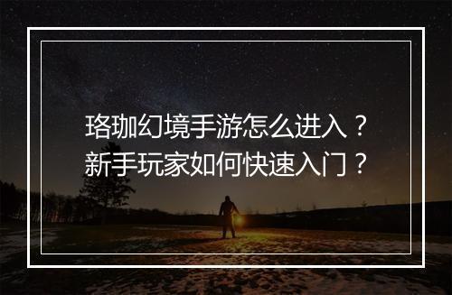 珞珈幻境手游怎么进入？新手玩家如何快速入门？