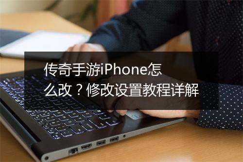 传奇手游iPhone怎么改？修改设置教程详解