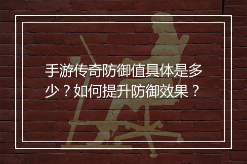 手游传奇防御值具体是多少？如何提升防御效果？