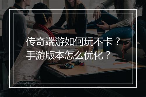 传奇端游如何玩不卡？手游版本怎么优化？