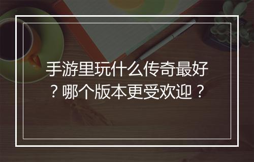 手游里玩什么传奇最好？哪个版本更受欢迎？