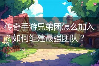 传奇手游兄弟团怎么加入？如何组建最强团队？