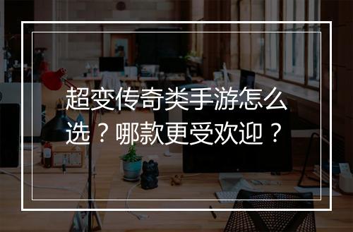 超变传奇类手游怎么选？哪款更受欢迎？