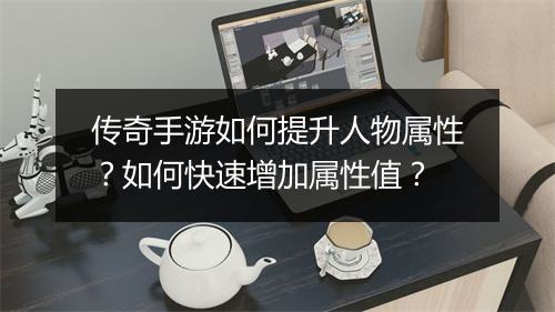 传奇手游如何提升人物属性？如何快速增加属性值？