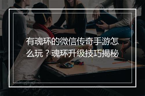 有魂环的微信传奇手游怎么玩？魂环升级技巧揭秘