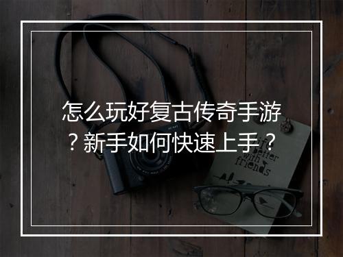 怎么玩好复古传奇手游？新手如何快速上手？