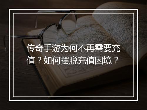 传奇手游为何不再需要充值？如何摆脱充值困境？