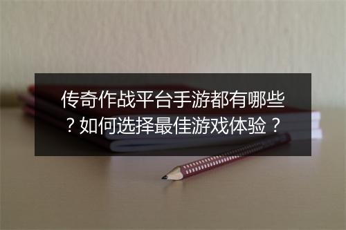 传奇作战平台手游都有哪些？如何选择最佳游戏体验？