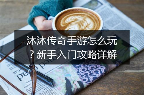 沐沐传奇手游怎么玩？新手入门攻略详解