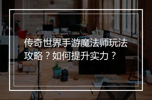 传奇世界手游魔法师玩法攻略？如何提升实力？