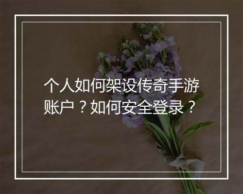 个人如何架设传奇手游账户？如何安全登录？
