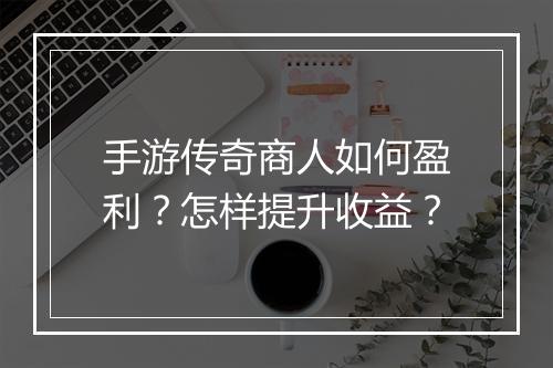 手游传奇商人如何盈利？怎样提升收益？