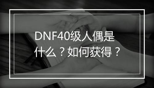 DNF40级人偶是什么？如何获得？