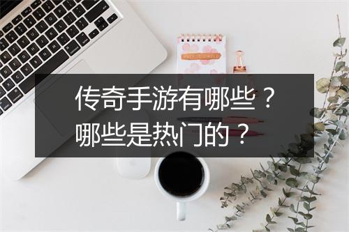 传奇手游有哪些？哪些是热门的？