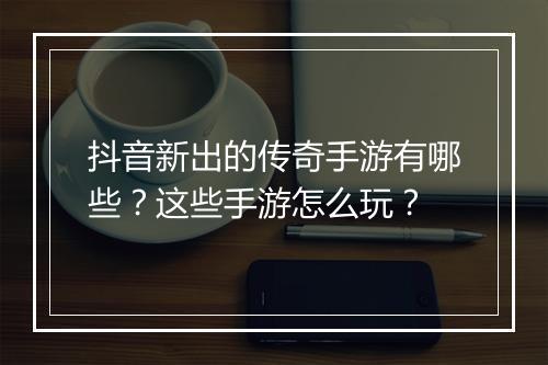 抖音新出的传奇手游有哪些？这些手游怎么玩？