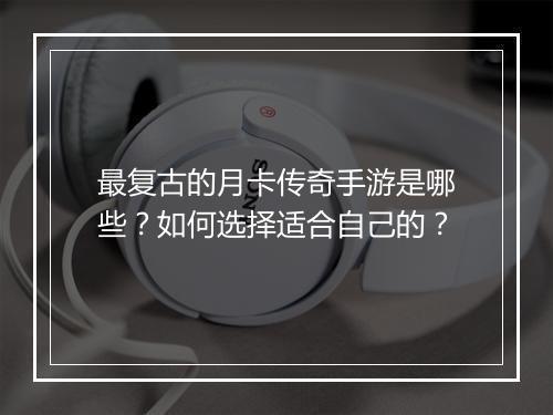 最复古的月卡传奇手游是哪些？如何选择适合自己的？