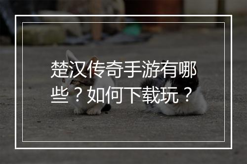 楚汉传奇手游有哪些？如何下载玩？