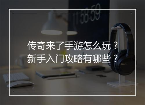 传奇来了手游怎么玩？新手入门攻略有哪些？