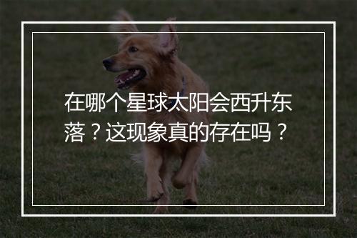 在哪个星球太阳会西升东落？这现象真的存在吗？