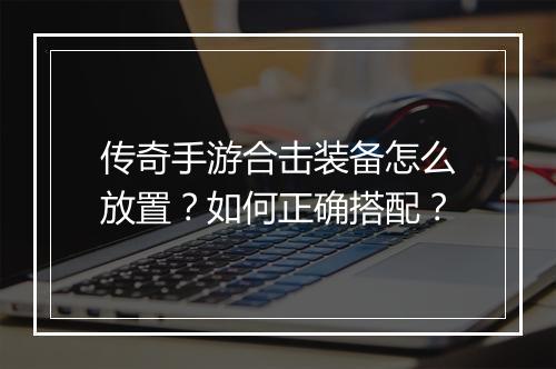 传奇手游合击装备怎么放置？如何正确搭配？