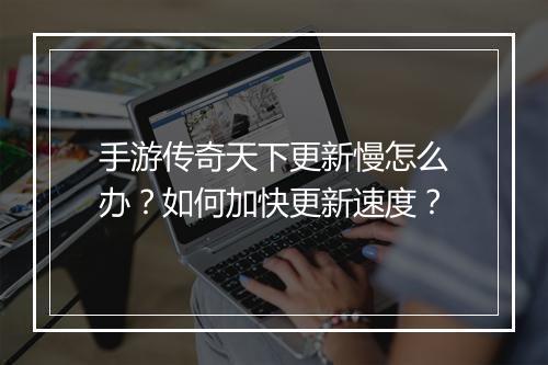 手游传奇天下更新慢怎么办？如何加快更新速度？