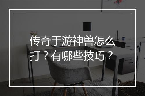 传奇手游神兽怎么打？有哪些技巧？