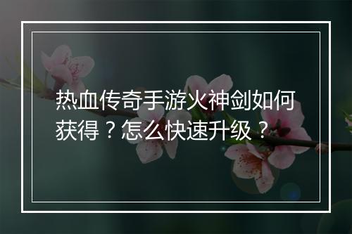 热血传奇手游火神剑如何获得？怎么快速升级？