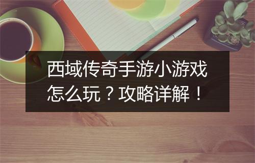 西域传奇手游小游戏怎么玩？攻略详解！