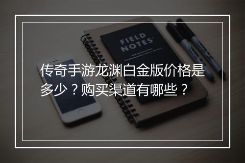 传奇手游龙渊白金版价格是多少？购买渠道有哪些？