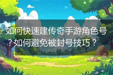 如何快速建传奇手游角色号？如何避免被封号技巧？