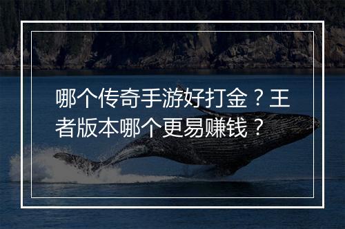 哪个传奇手游好打金？王者版本哪个更易赚钱？