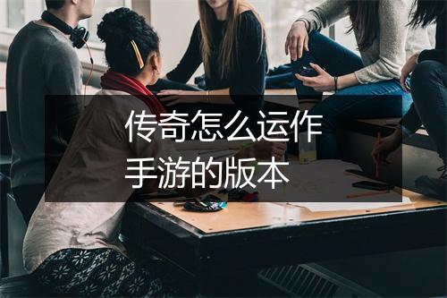 传奇怎么运作手游的版本