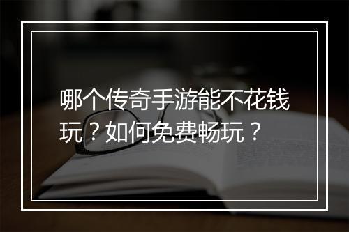 哪个传奇手游能不花钱玩？如何免费畅玩？