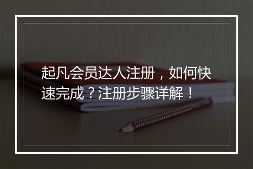 起凡会员达人注册，如何快速完成？注册步骤详解！