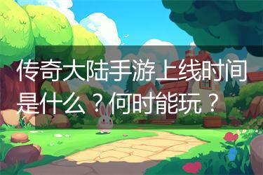 传奇大陆手游上线时间是什么？何时能玩？