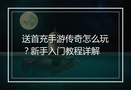 送首充手游传奇怎么玩？新手入门教程详解