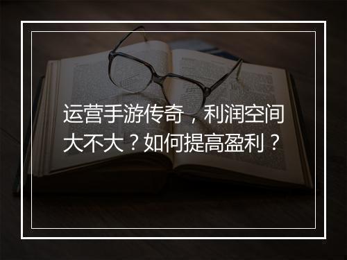 运营手游传奇，利润空间大不大？如何提高盈利？