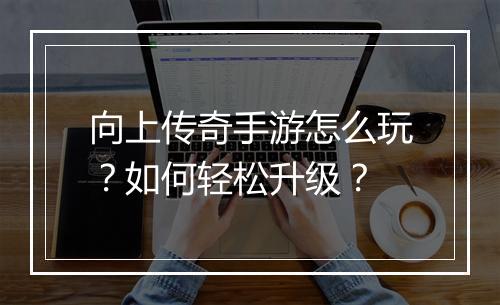 向上传奇手游怎么玩？如何轻松升级？