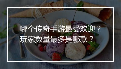哪个传奇手游最受欢迎？玩家数量最多是哪款？