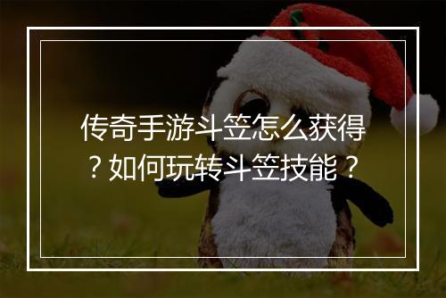 传奇手游斗笠怎么获得？如何玩转斗笠技能？