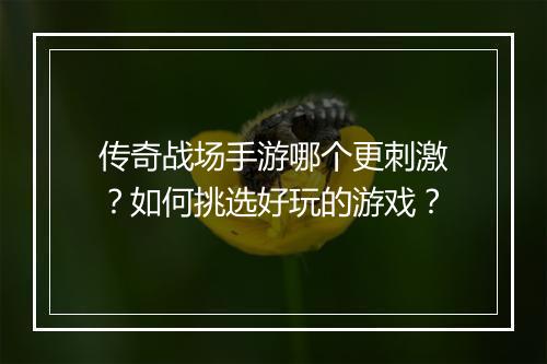 传奇战场手游哪个更刺激？如何挑选好玩的游戏？