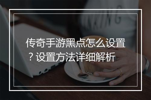 传奇手游黑点怎么设置？设置方法详细解析