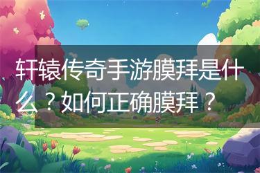 轩辕传奇手游膜拜是什么？如何正确膜拜？