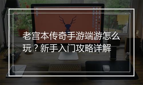 老宫本传奇手游端游怎么玩？新手入门攻略详解